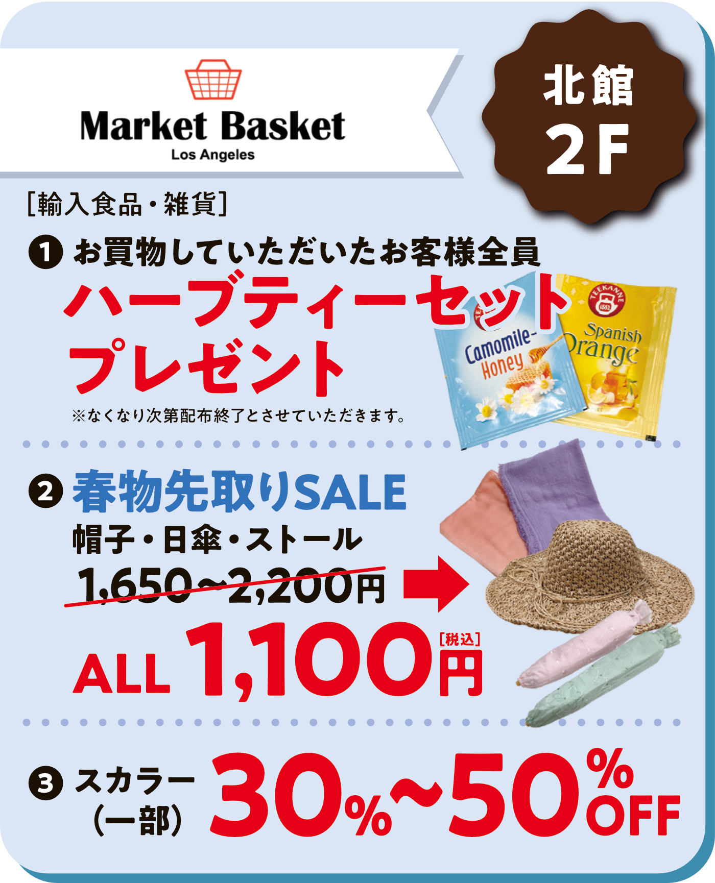 MarketBascket
①ハーブティーセットプレゼント
②春物先取りセール防止・日傘・ストールALL1100円
③スカラー30％～50％OFF